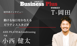 BusinessPlus経営者インタビュー｜元オリックス・バファローズのT-岡田さんとAXIS PILATES & Conditioning代表・小西健太